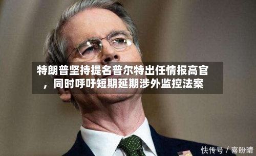 特朗普坚持提名普尔特出任情报高官，同时呼吁短期延期涉外监控法案