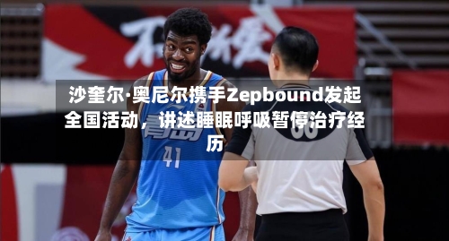 沙奎尔·奥尼尔携手Zepbound发起全国活动	，讲述睡眠呼吸暂停治疗经历-第2张图片