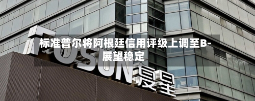 标准普尔将阿根廷信用评级上调至B- 展望稳定