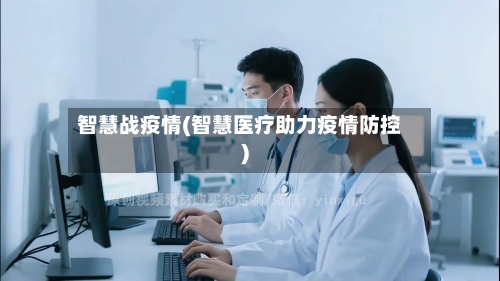 智慧战疫情(智慧医疗助力疫情防控)