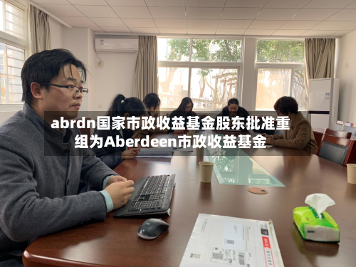 abrdn国家市政收益基金股东批准重组为Aberdeen市政收益基金