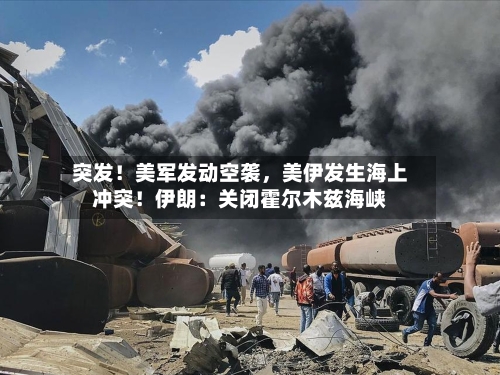突发！美军发动空袭，美伊发生海上冲突！伊朗：关闭霍尔木兹海峡-第3张图片