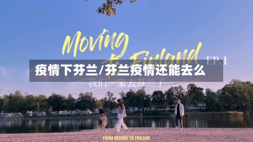 疫情下芬兰/芬兰疫情还能去么
