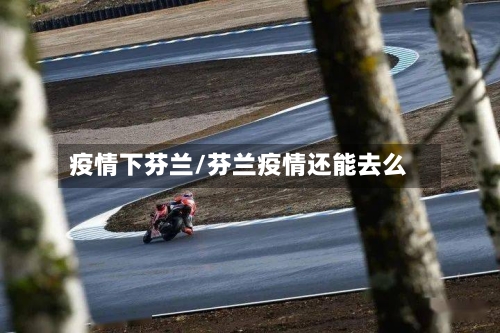 疫情下芬兰/芬兰疫情还能去么-第2张图片