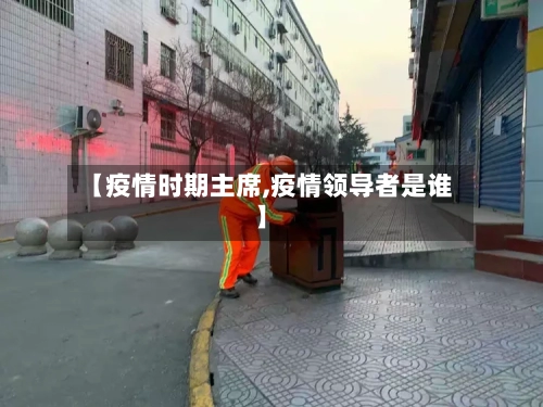【疫情时期主席,疫情领导者是谁】-第2张图片