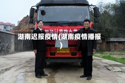 湖南迟报疫情(湖南疫情播报)