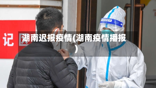 湖南迟报疫情(湖南疫情播报)-第3张图片
