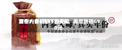 酒价内参6月11日费用发布：青花郎下跌4元，再度跌破690元