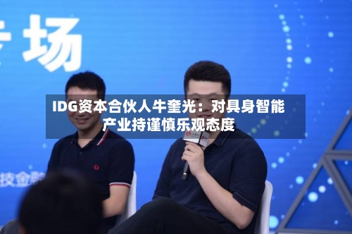 IDG资本合伙人牛奎光：对具身智能产业持谨慎乐观态度