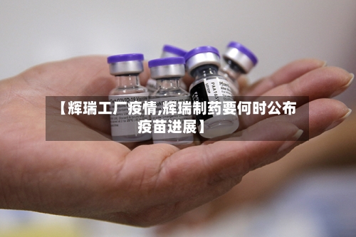 【辉瑞工厂疫情,辉瑞制药要何时公布疫苗进展】