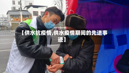 【供水抗疫情,供水疫情期间的先进事迹】-第3张图片