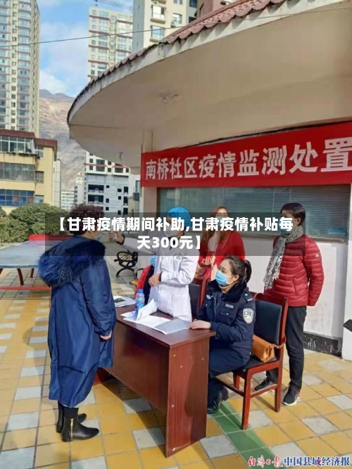 【甘肃疫情期间补助,甘肃疫情补贴每天300元】