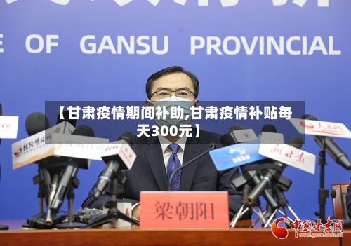 【甘肃疫情期间补助,甘肃疫情补贴每天300元】-第2张图片