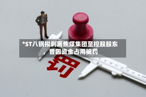 *ST八钢拟剥离焦煤集团至控股股东，曾因资金占用被罚-第2张图片