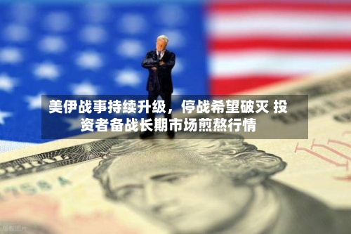 美伊战事持续升级，停战希望破灭 投资者备战长期市场煎熬行情
