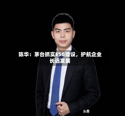 陈华：茅台抓实ESG建设，护航企业长远发展-第2张图片