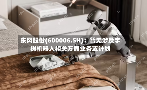 东风股份(600006.SH)：暂无涉及宇树机器人相关方面业务或计划