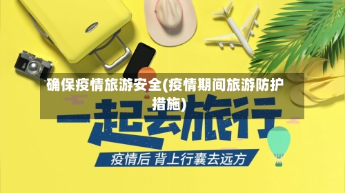确保疫情旅游安全(疫情期间旅游防护措施)