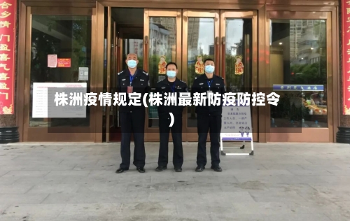 株洲疫情规定(株洲最新防疫防控令)-第3张图片