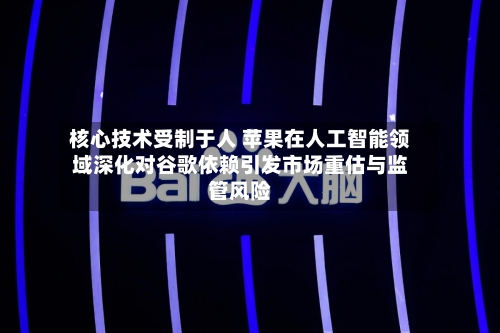 核心技术受制于人 苹果在人工智能领域深化对谷歌依赖引发市场重估与监管风险