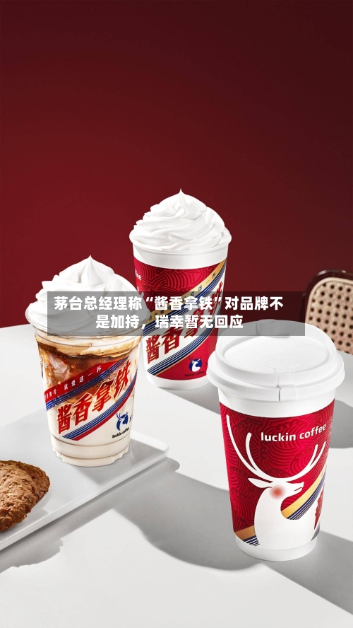 茅台总经理称“酱香拿铁”对品牌不是加持，瑞幸暂无回应