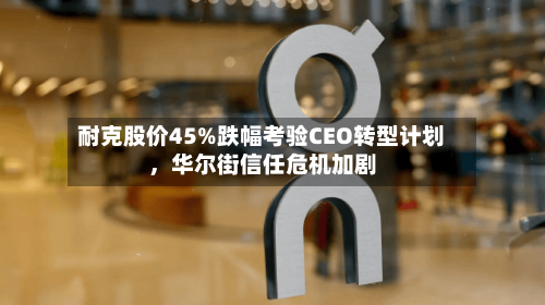 耐克股价45%跌幅考验CEO转型计划，华尔街信任危机加剧