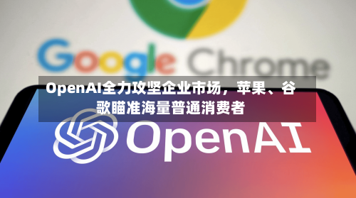 OpenAI全力攻坚企业市场，苹果、谷歌瞄准海量普通消费者