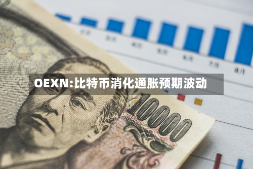 OEXN:比特币消化通胀预期波动-第2张图片