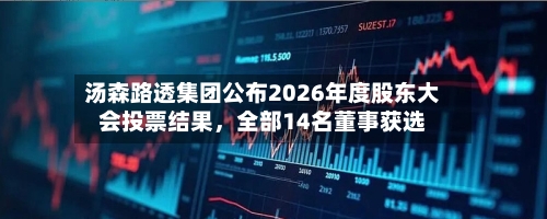 汤森路透集团公布2026年度股东大会投票结果，全部14名董事获选