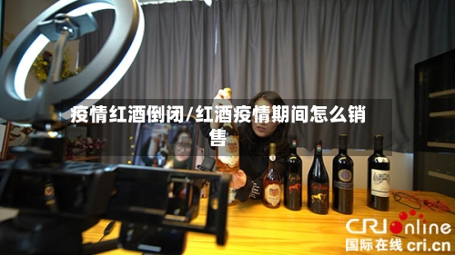 疫情红酒倒闭/红酒疫情期间怎么销售-第2张图片