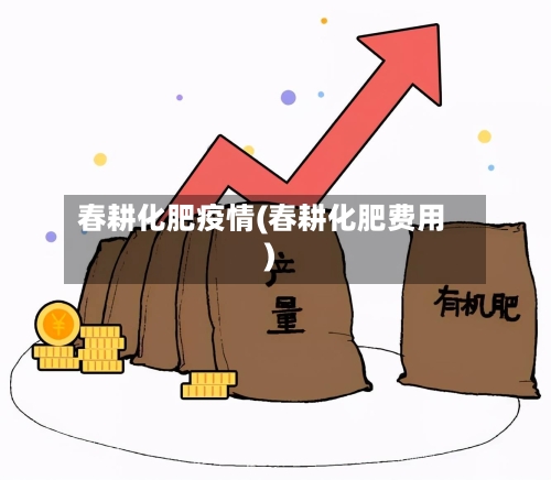 春耕化肥疫情(春耕化肥费用)-第3张图片