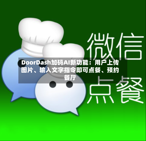 DoorDash加码AI新功能：用户上传图片、输入文字指令即可点餐、预约餐厅
