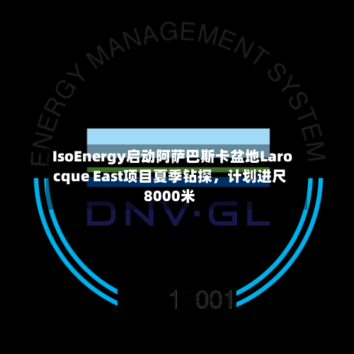 IsoEnergy启动阿萨巴斯卡盆地Larocque East项目夏季钻探	，计划进尺8000米-第3张图片