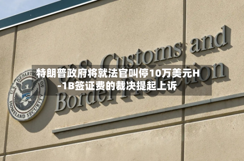 特朗普政府将就法官叫停10万美元H-1B签证费的裁决提起上诉