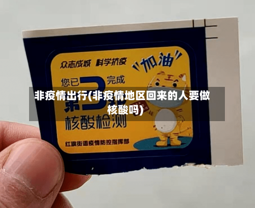 非疫情出行(非疫情地区回来的人要做核酸吗)-第2张图片