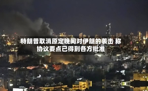 特朗普取消原定晚间对伊朗的袭击 称协议要点已得到各方批准-第2张图片