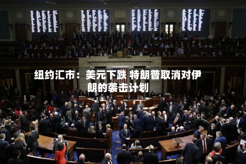 纽约汇市：美元下跌 特朗普取消对伊朗的袭击计划-第2张图片