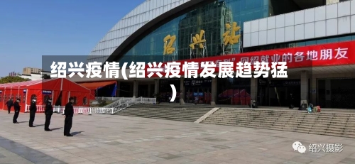 绍兴疫情(绍兴疫情发展趋势猛)