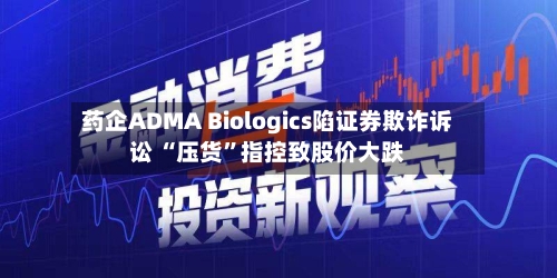 药企ADMA Biologics陷证券欺诈诉讼 “压货”指控致股价大跌-第3张图片