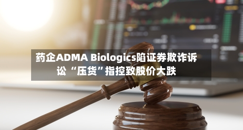 药企ADMA Biologics陷证券欺诈诉讼 “压货”指控致股价大跌-第2张图片