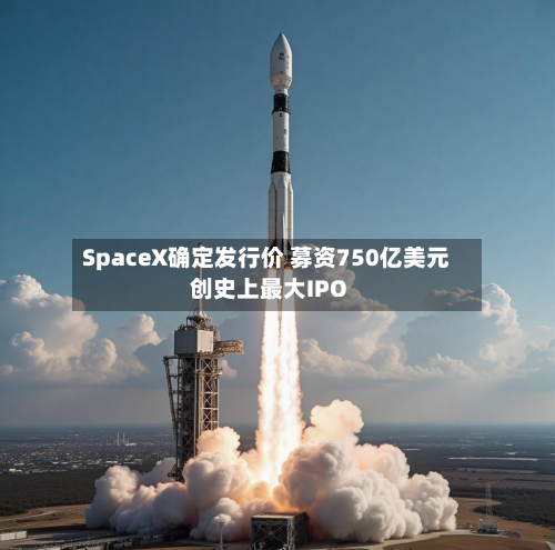 SpaceX确定发行价 募资750亿美元创史上最大IPO-第2张图片