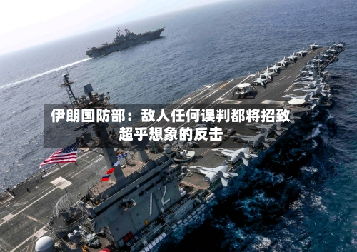 伊朗国防部：敌人任何误判都将招致超乎想象的反击