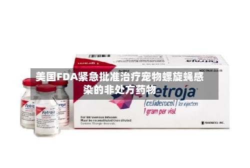 美国FDA紧急批准治疗宠物螺旋蝇感染的非处方药物-第2张图片
