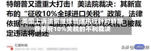 美国上诉法院继续暂缓执行针对特朗普政府10%关税的不利裁决
