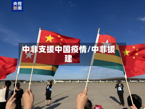 中非支援中国疫情/中非援建-第3张图片