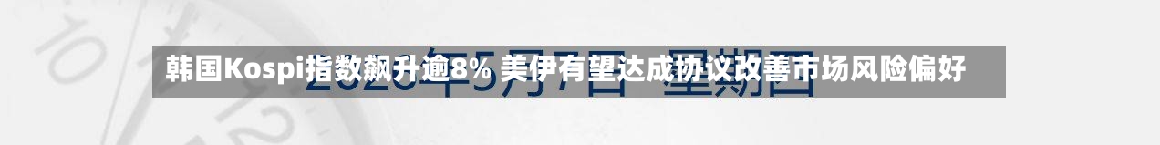 韩国Kospi指数飙升逾8% 美伊有望达成协议改善市场风险偏好-第2张图片