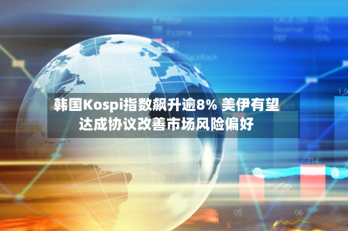 韩国Kospi指数飙升逾8% 美伊有望达成协议改善市场风险偏好