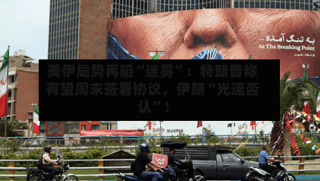 美伊局势再陷“迷雾”：特朗普称有望周末签署协议，伊朗“光速否认”！