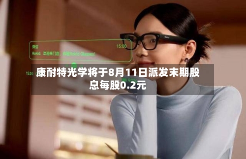 康耐特光学将于8月11日派发末期股息每股0.2元-第2张图片