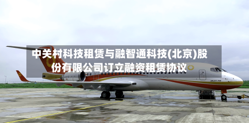 中关村科技租赁与融智通科技(北京)股份有限公司订立融资租赁协议